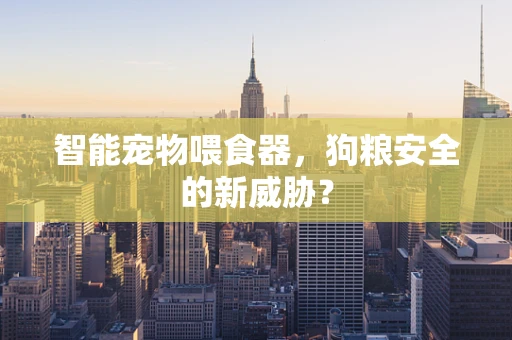 智能宠物喂食器，狗粮安全的新威胁？