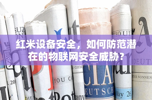 红米设备安全，如何防范潜在的物联网安全威胁？