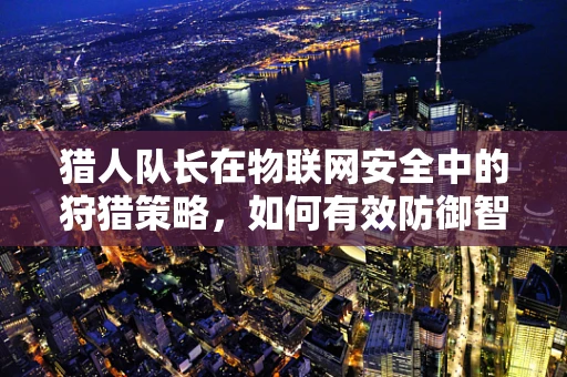 猎人队长在物联网安全中的狩猎策略，如何有效防御智能设备入侵？