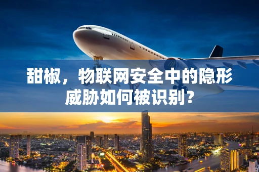 甜椒，物联网安全中的隐形威胁如何被识别？