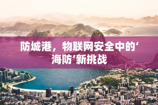 防城港，物联网安全中的‘海防’新挑战