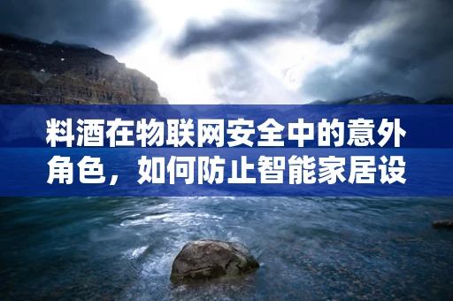 料酒在物联网安全中的意外角色，如何防止智能家居设备被‘调味’？