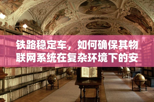 铁路稳定车，如何确保其物联网系统在复杂环境下的安全稳定运行？