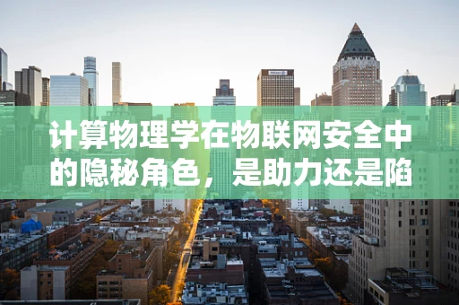 计算物理学在物联网安全中的隐秘角色，是助力还是陷阱？