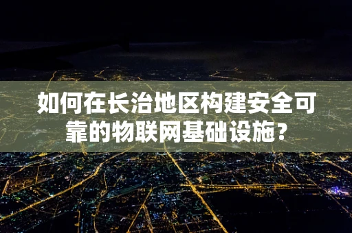 如何在长治地区构建安全可靠的物联网基础设施？