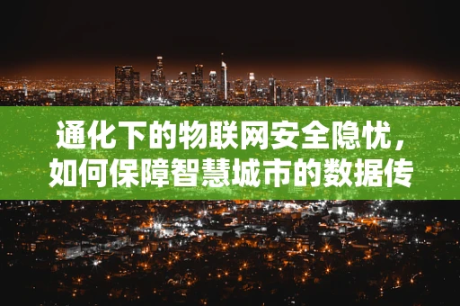 通化下的物联网安全隐忧，如何保障智慧城市的数据传输安全？