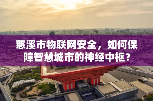 慈溪市物联网安全，如何保障智慧城市的神经中枢？