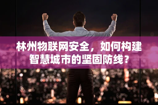 林州物联网安全，如何构建智慧城市的坚固防线？