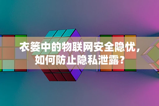 衣篓中的物联网安全隐忧，如何防止隐私泄露？