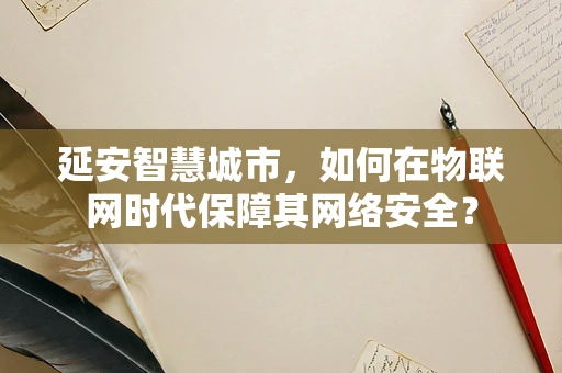 延安智慧城市，如何在物联网时代保障其网络安全？