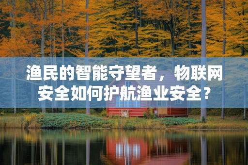渔民的智能守望者，物联网安全如何护航渔业安全？