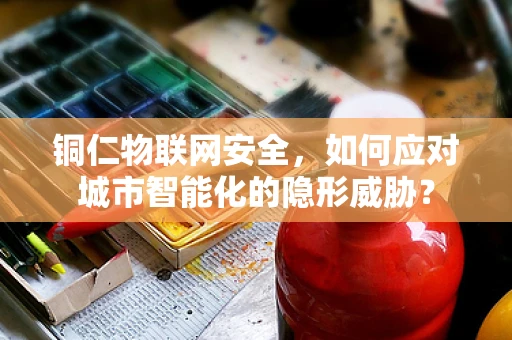 铜仁物联网安全，如何应对城市智能化的隐形威胁？