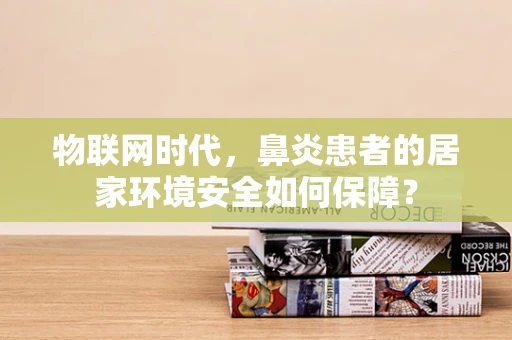 物联网时代，鼻炎患者的居家环境安全如何保障？