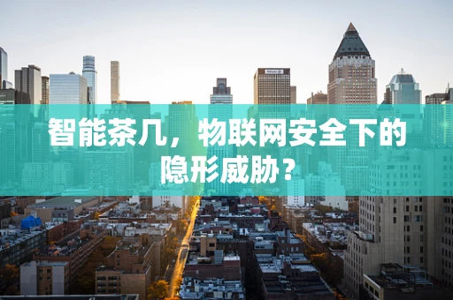 智能茶几，物联网安全下的隐形威胁？