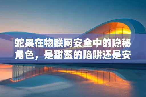 蛇果在物联网安全中的隐秘角色，是甜蜜的陷阱还是安全的守护者？