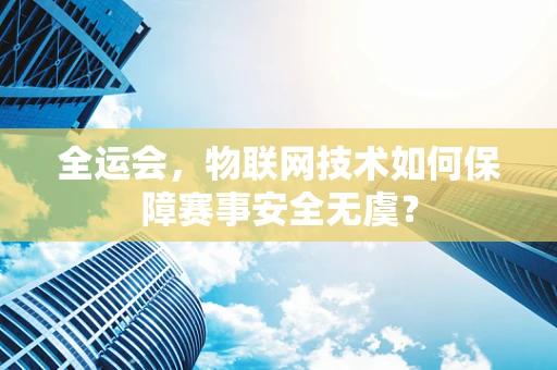 全运会，物联网技术如何保障赛事安全无虞？
