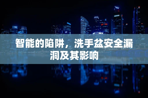 智能的陷阱，洗手盆安全漏洞及其影响