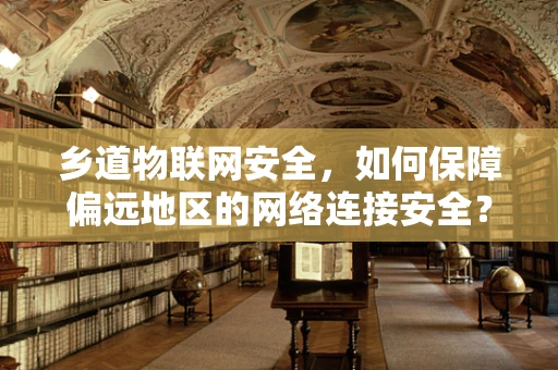 乡道物联网安全，如何保障偏远地区的网络连接安全？