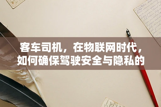 客车司机，在物联网时代，如何确保驾驶安全与隐私的双重保障？