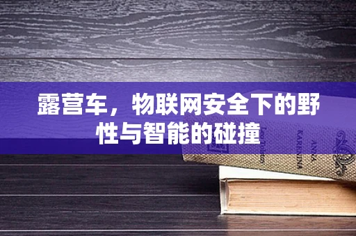 露营车，物联网安全下的野性与智能的碰撞
