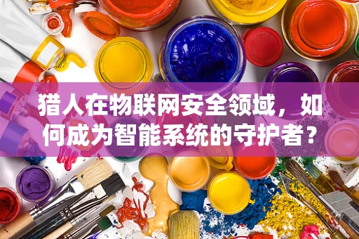 猎人在物联网安全领域，如何成为智能系统的守护者？