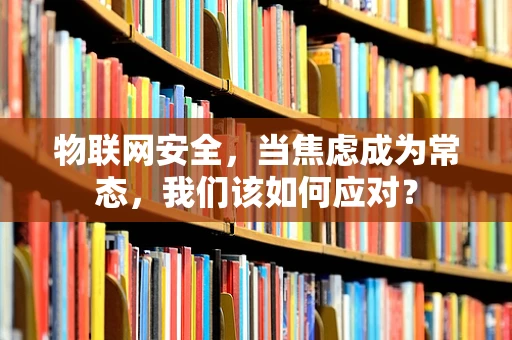 物联网安全，当焦虑成为常态，我们该如何应对？