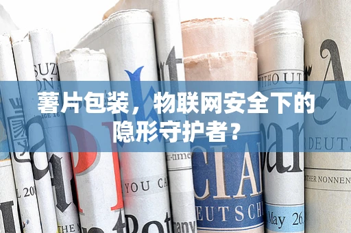 薯片包装，物联网安全下的隐形守护者？