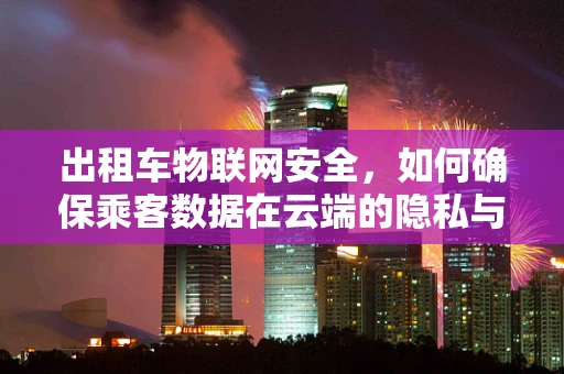 出租车物联网安全，如何确保乘客数据在云端的隐私与安全？