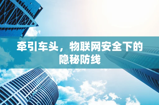 牵引车头，物联网安全下的隐秘防线