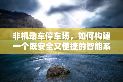 非机动车停车场，如何构建一个既安全又便捷的智能系统？