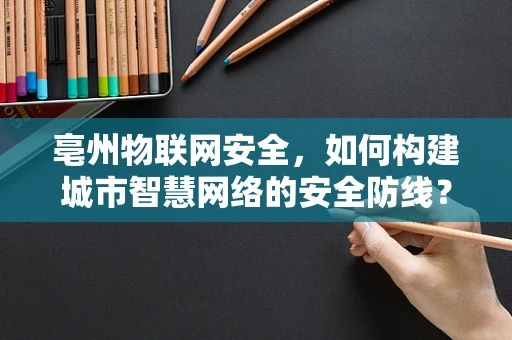 亳州物联网安全，如何构建城市智慧网络的安全防线？