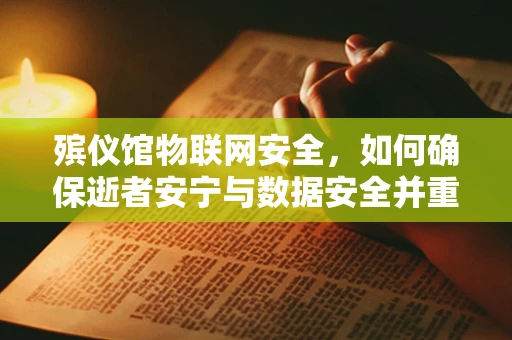 殡仪馆物联网安全，如何确保逝者安宁与数据安全并重？
