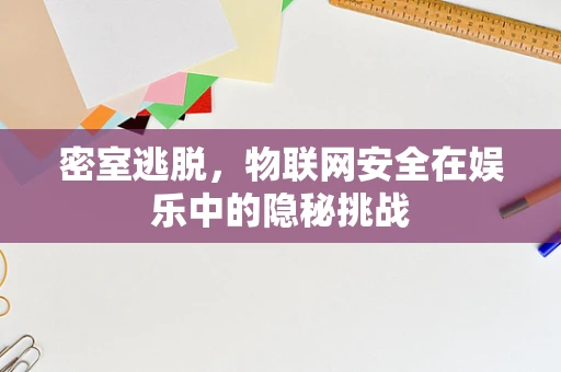 密室逃脱，物联网安全在娱乐中的隐秘挑战