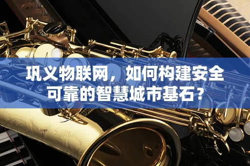 巩义物联网，如何构建安全可靠的智慧城市基石？