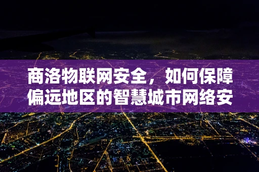 商洛物联网安全，如何保障偏远地区的智慧城市网络安全？