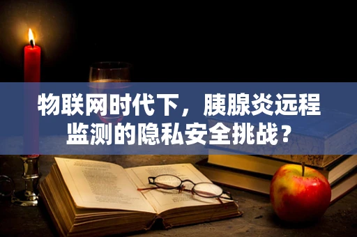 物联网时代下，胰腺炎远程监测的隐私安全挑战？