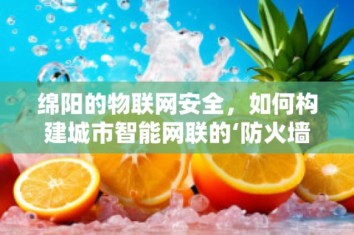 绵阳的物联网安全，如何构建城市智能网联的‘防火墙’？