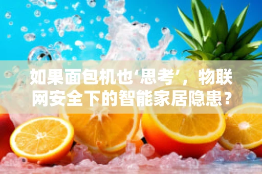 如果面包机也‘思考’，物联网安全下的智能家居隐患？