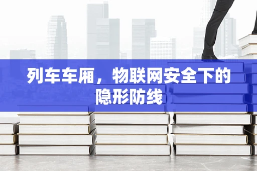 列车车厢，物联网安全下的隐形防线