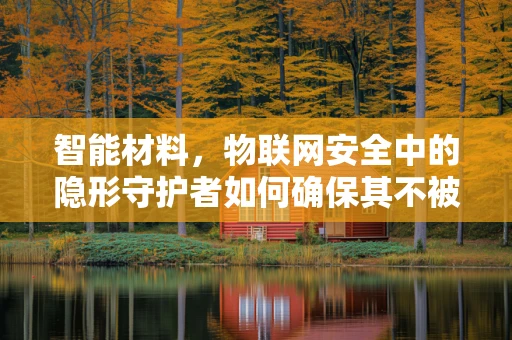 智能材料，物联网安全中的隐形守护者如何确保其不被黑客渗透？