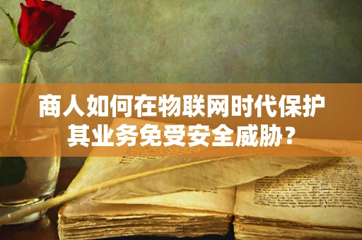 商人如何在物联网时代保护其业务免受安全威胁？