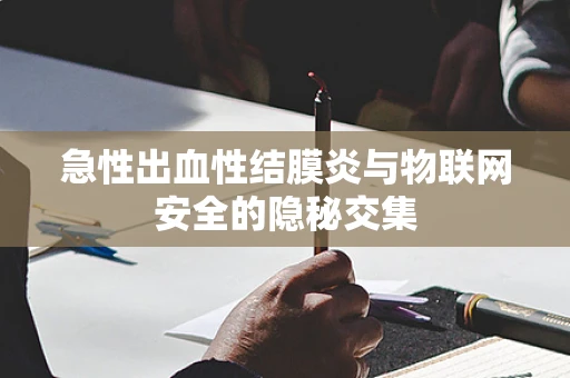 急性出血性结膜炎与物联网安全的隐秘交集