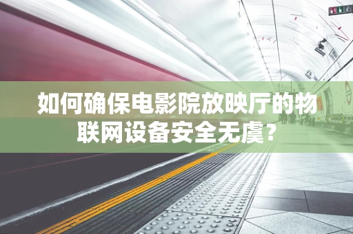 如何确保电影院放映厅的物联网设备安全无虞？