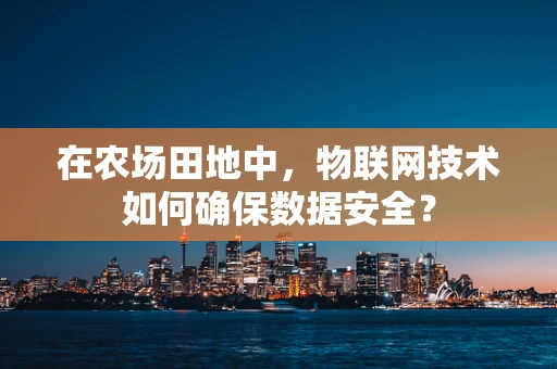 在农场田地中，物联网技术如何确保数据安全？