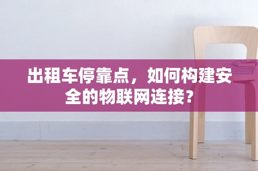 出租车停靠点，如何构建安全的物联网连接？