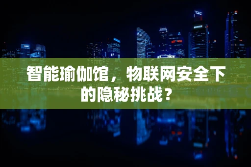智能瑜伽馆，物联网安全下的隐秘挑战？