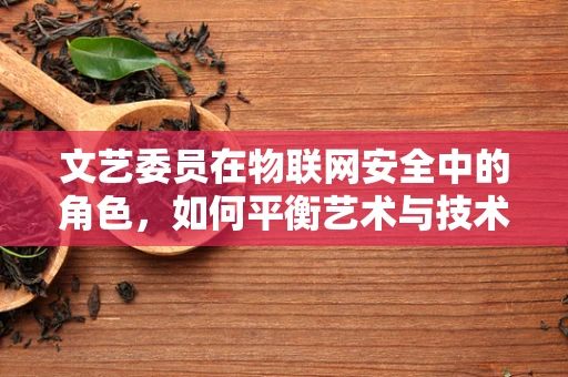 文艺委员在物联网安全中的角色，如何平衡艺术与技术的边界？