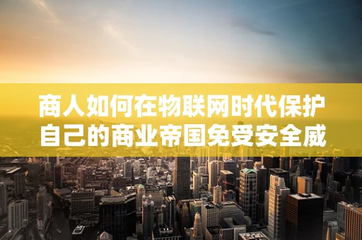 商人如何在物联网时代保护自己的商业帝国免受安全威胁？