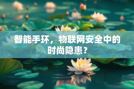 智能手环，物联网安全中的时尚隐患？