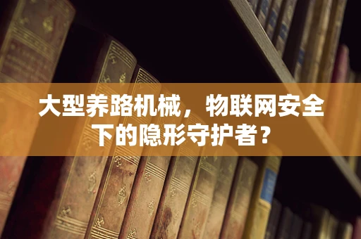 大型养路机械，物联网安全下的隐形守护者？